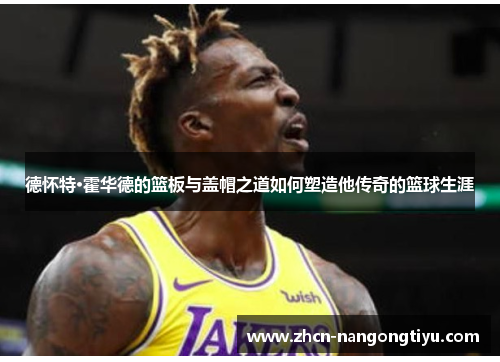 德怀特·霍华德的篮板与盖帽之道如何塑造他传奇的篮球生涯