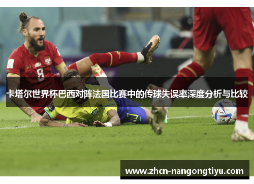卡塔尔世界杯巴西对阵法国比赛中的传球失误率深度分析与比较