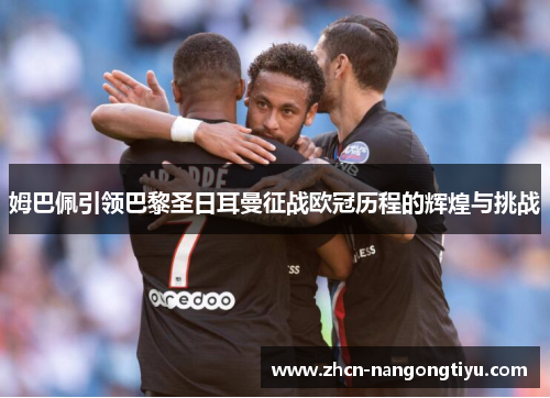 姆巴佩引领巴黎圣日耳曼征战欧冠历程的辉煌与挑战