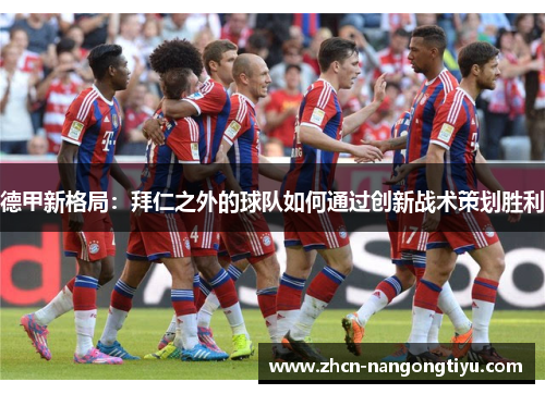 德甲新格局：拜仁之外的球队如何通过创新战术策划胜利