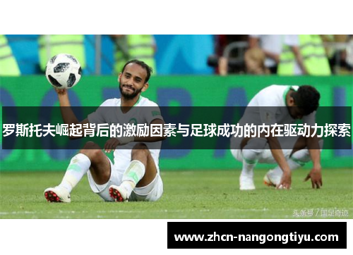 罗斯托夫崛起背后的激励因素与足球成功的内在驱动力探索