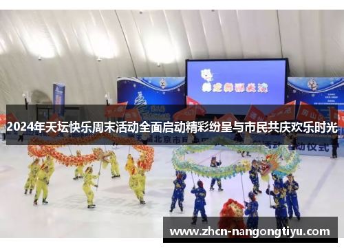2024年天坛快乐周末活动全面启动精彩纷呈与市民共庆欢乐时光