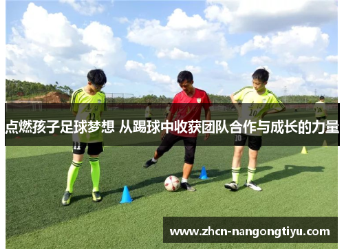 点燃孩子足球梦想 从踢球中收获团队合作与成长的力量