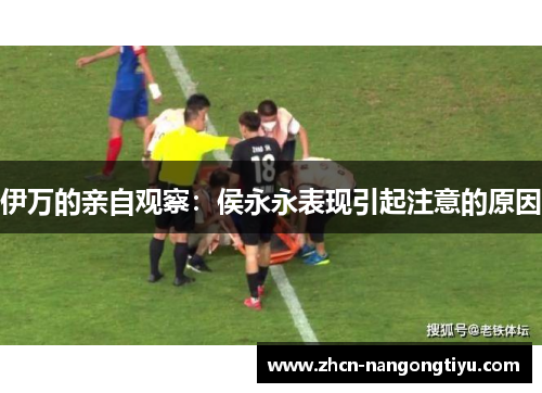 伊万的亲自观察：侯永永表现引起注意的原因