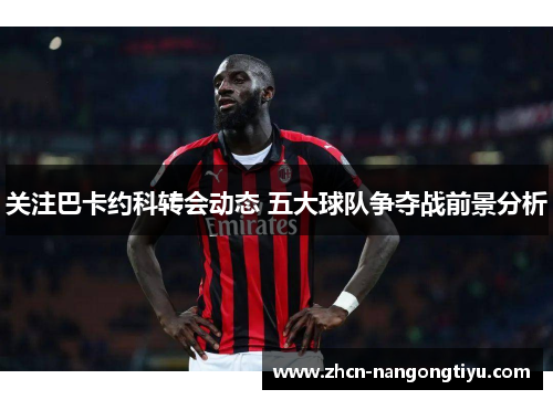 关注巴卡约科转会动态 五大球队争夺战前景分析