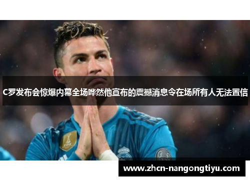 C罗发布会惊爆内幕全场哗然他宣布的震撼消息令在场所有人无法置信