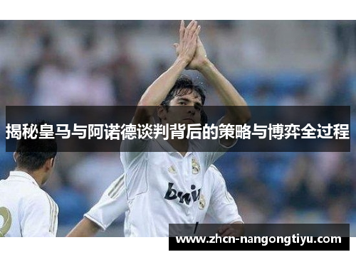揭秘皇马与阿诺德谈判背后的策略与博弈全过程